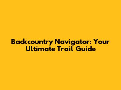 Backcountry Navigator: Your Ultimate Trail Guide