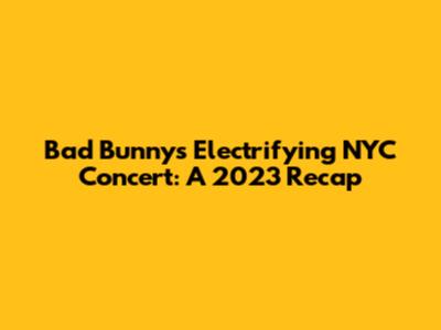 Bad Bunny's Electrifying NYC Concert: A 2023 Recap