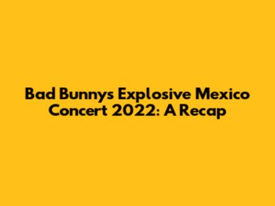 Bad Bunny's Explosive Mexico Concert 2022: A Recap