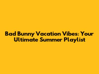 Bad Bunny Vacation Vibes: Your Ultimate Summer Playlist