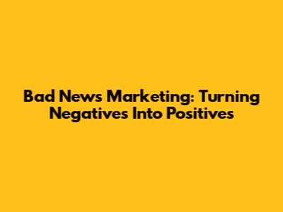 Bad News Marketing: Turning Negatives Into Positives