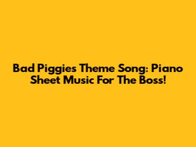 Bad Piggies Theme Song: Piano Sheet Music For The Boss!
