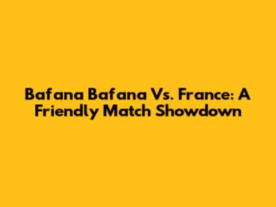 Bafana Bafana Vs. France: A Friendly Match Showdown