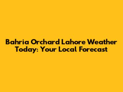 Bahria Orchard Lahore Weather Today: Your Local Forecast