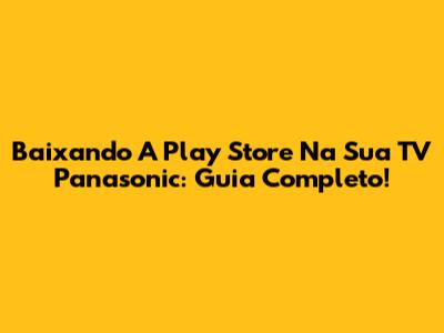 Baixando A Play Store Na Sua TV Panasonic: Guia Completo!