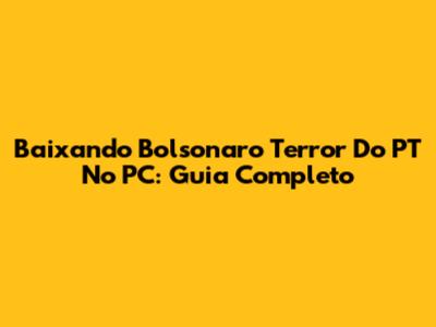 Baixando Bolsonaro Terror Do PT No PC: Guia Completo