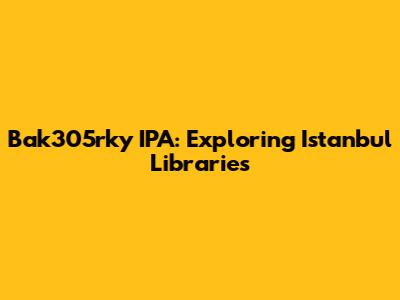 Bak305rky IPA: Exploring Istanbul Libraries