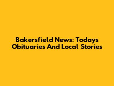 Bakersfield News: Today's Obituaries And Local Stories