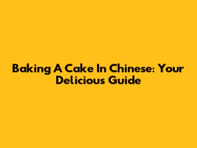 Baking A Cake In Chinese: Your Delicious Guide