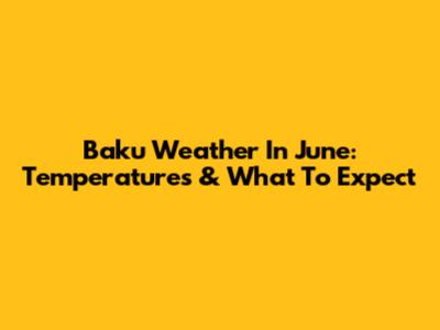 Baku Weather In June: Temperatures & What To Expect