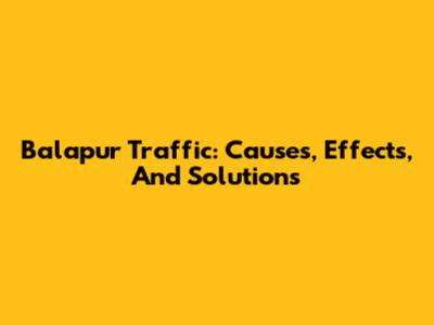 Balapur Traffic: Causes, Effects, And Solutions