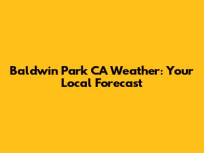 Baldwin Park CA Weather: Your Local Forecast