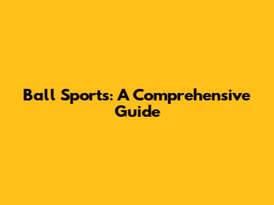 Ball Sports: A Comprehensive Guide