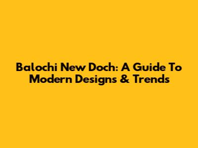 Balochi New Doch: A Guide To Modern Designs & Trends