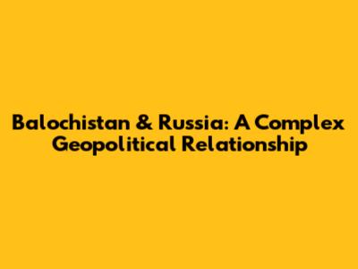 Balochistan & Russia: A Complex Geopolitical Relationship