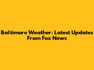 Baltimore Weather: Latest Updates From Fox News