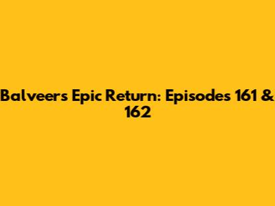 Balveer's Epic Return: Episodes 161 & 162