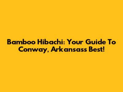 Bamboo Hibachi: Your Guide To Conway, Arkansas's Best!