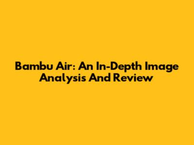 Bambu Air: An In-Depth Image Analysis And Review