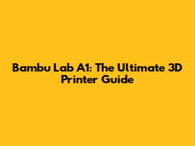 Bambu Lab A1: The Ultimate 3D Printer Guide