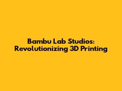 Bambu Lab Studios: Revolutionizing 3D Printing