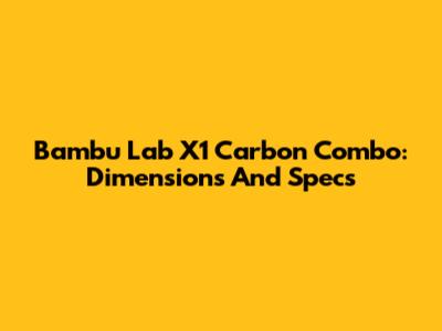 Bambu Lab X1 Carbon Combo: Dimensions And Specs