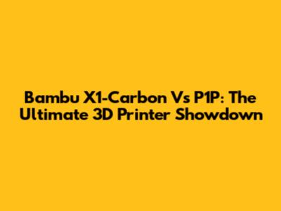 Bambu X1-Carbon Vs P1P: The Ultimate 3D Printer Showdown