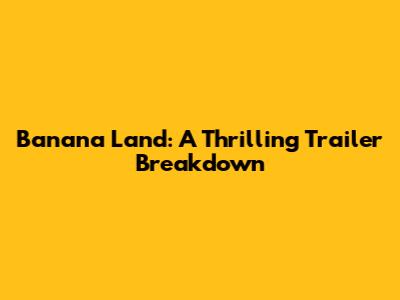 Banana Land: A Thrilling Trailer Breakdown