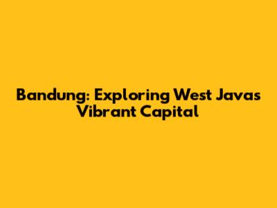 Bandung: Exploring West Java's Vibrant Capital