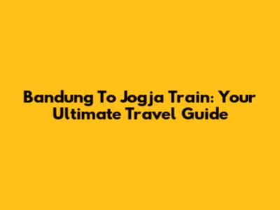Bandung To Jogja Train: Your Ultimate Travel Guide
