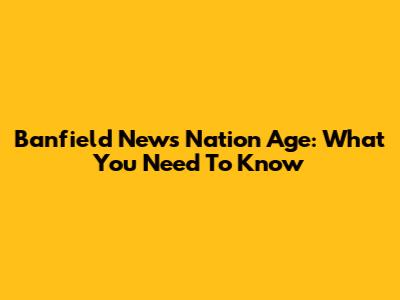 Banfield News Nation Age: What You Need To Know