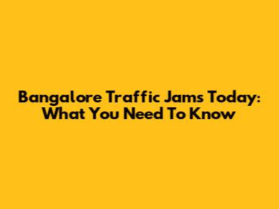 Bangalore Traffic Jams Today: What You Need To Know