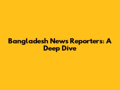 Bangladesh News Reporters: A Deep Dive