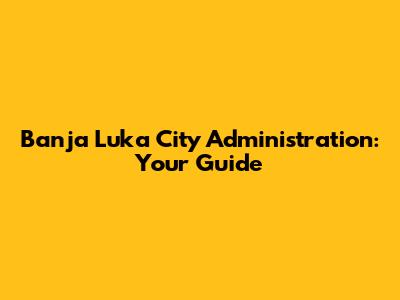 Banja Luka City Administration: Your Guide