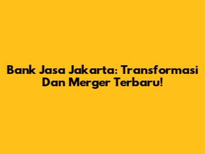 Bank Jasa Jakarta: Transformasi Dan Merger Terbaru!