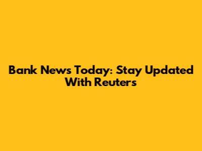 Bank News Today: Stay Updated With Reuters