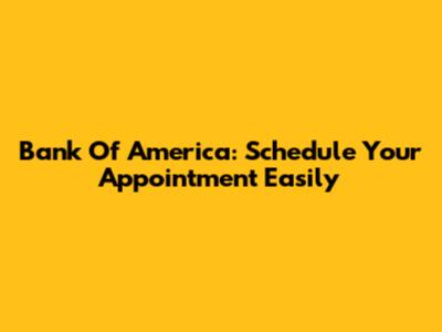 Bank Of America: Schedule Your Appointment Easily