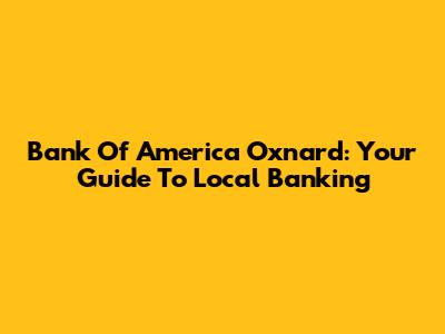 Bank Of America Oxnard: Your Guide To Local Banking