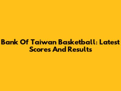 Bank Of Taiwan Basketball: Latest Scores And Results