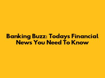 Banking Buzz: Today's Financial News You Need To Know