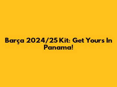 Barça 2024/25 Kit: Get Yours In Panama!