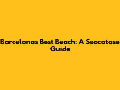 Barcelona's Best Beach: A Seocatase Guide
