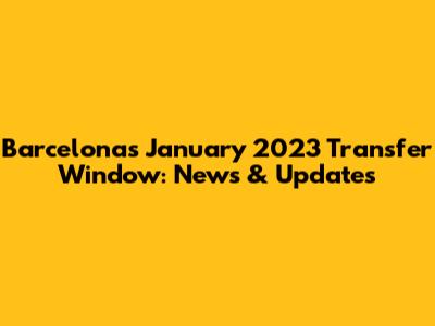 Barcelona's January 2023 Transfer Window: News & Updates
