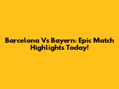 Barcelona Vs Bayern: Epic Match Highlights Today!