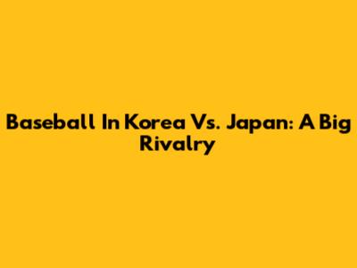 Baseball In Korea Vs. Japan: A Big Rivalry