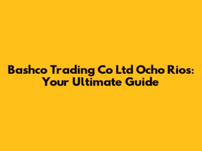 Bashco Trading Co Ltd Ocho Rios: Your Ultimate Guide
