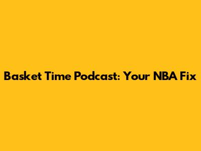 Basket Time Podcast: Your NBA Fix