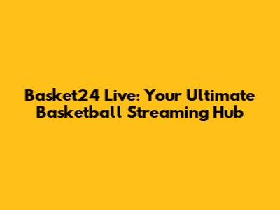 Basket24 Live: Your Ultimate Basketball Streaming Hub