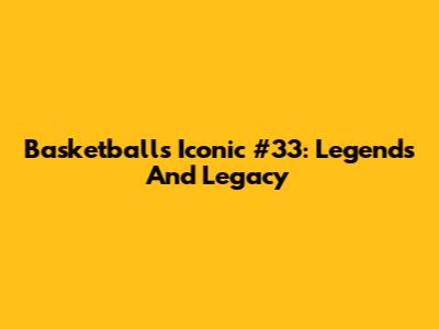 Basketball's Iconic #33: Legends And Legacy