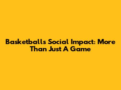 Basketball's Social Impact: More Than Just A Game